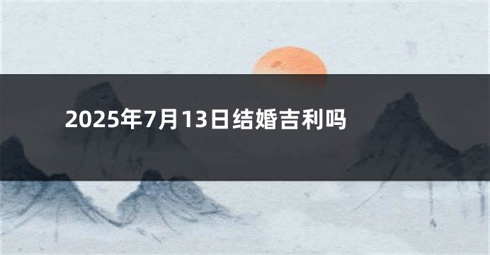 2025年7月13日结婚吉利吗