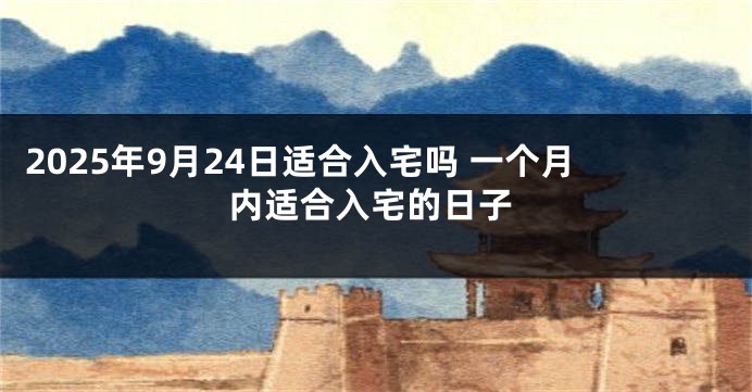 2025年9月24日适合入宅吗 一个月内适合入宅的日子