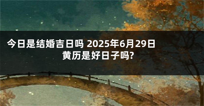 今日是结婚吉日吗 2025年6月29日黄历是好日子吗?