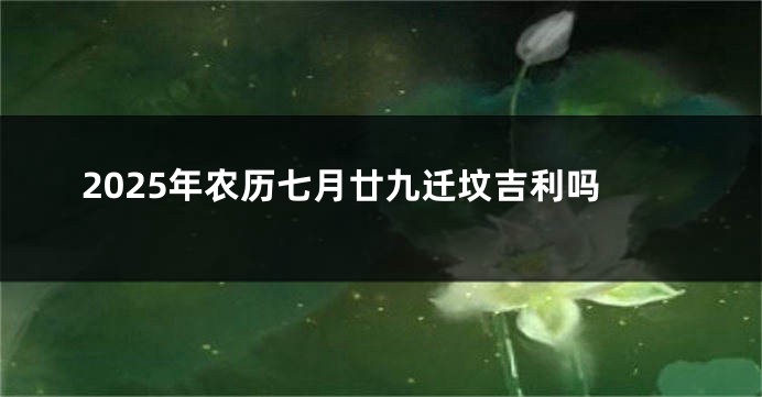 2025年农历七月廿九迁坟吉利吗