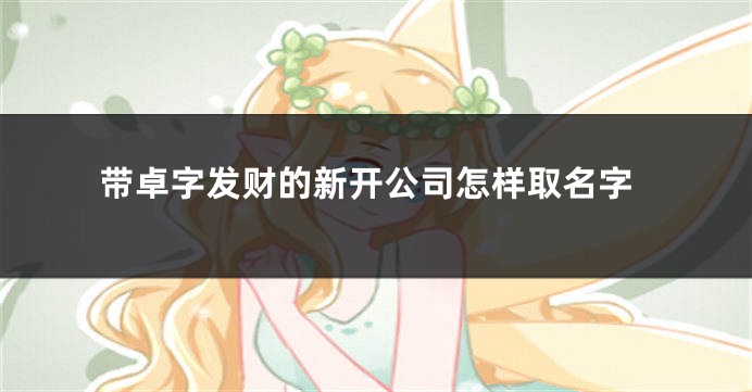 带卓字发财的新开公司怎样取名字