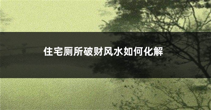 住宅厕所破财风水如何化解