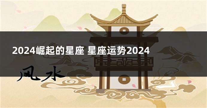 2024崛起的星座 星座运势2024