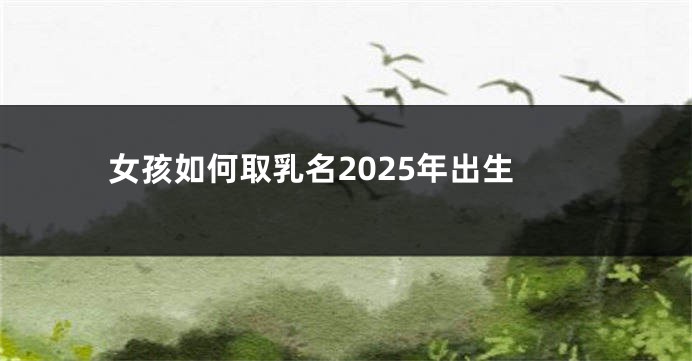 女孩如何取乳名2025年出生