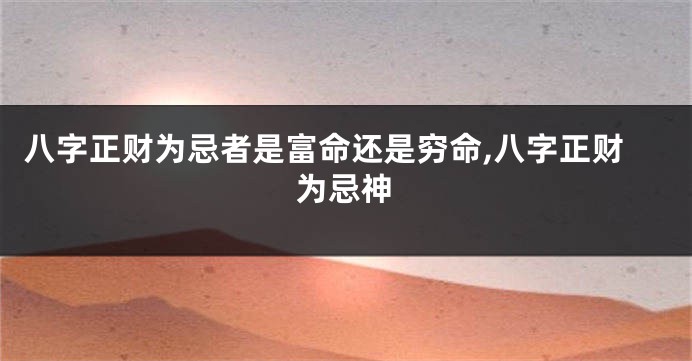 八字正财为忌者是富命还是穷命,八字正财为忌神