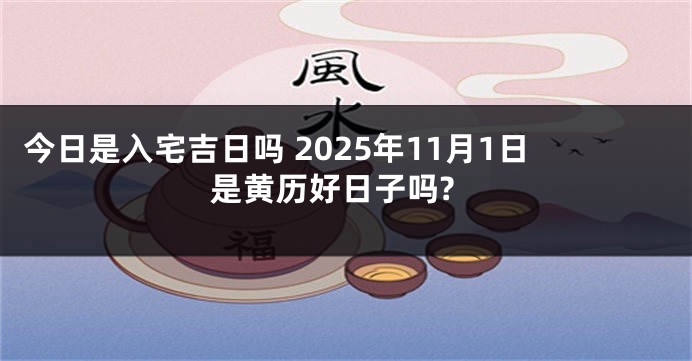今日是入宅吉日吗 2025年11月1日是黄历好日子吗?