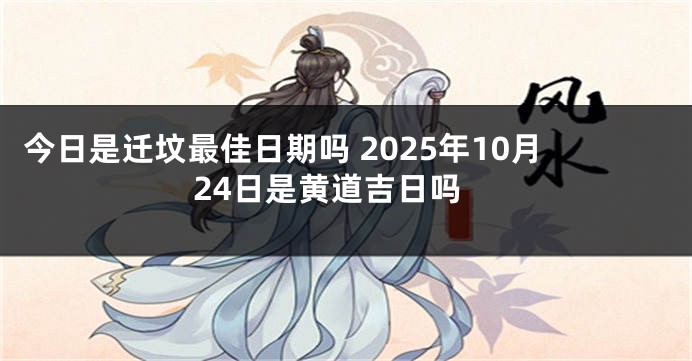 今日是迁坟最佳日期吗 2025年10月24日是黄道吉日吗