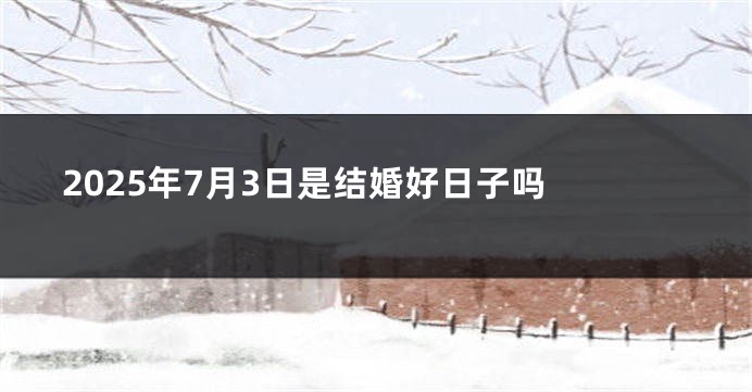 2025年7月3日是结婚好日子吗 