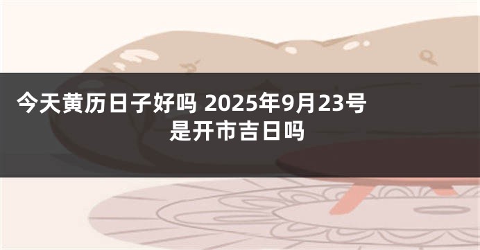今天黄历日子好吗 2025年9月23号是开市吉日吗