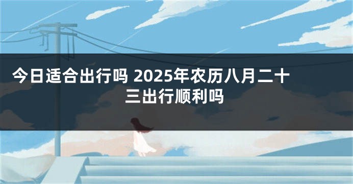 今日适合出行吗 2025年农历八月二十三出行顺利吗