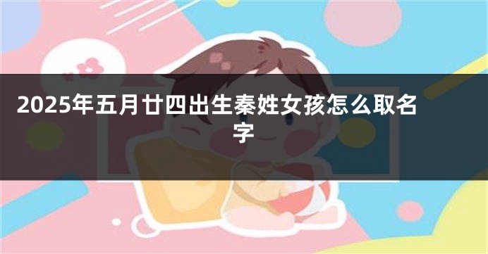 2025年五月廿四出生秦姓女孩怎么取名字