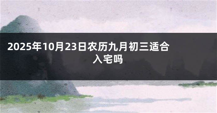 2025年10月23日农历九月初三适合入宅吗