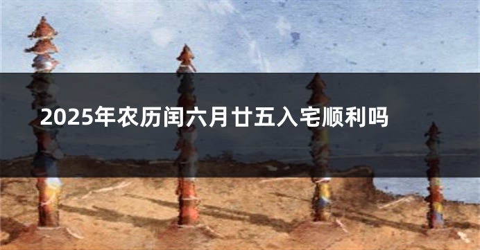 2025年农历闰六月廿五入宅顺利吗