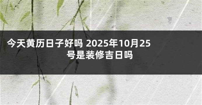 今天黄历日子好吗 2025年10月25号是装修吉日吗