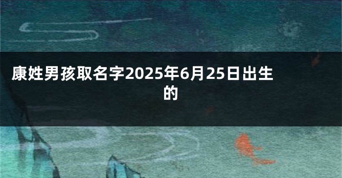 康姓男孩取名字2025年6月25日出生的
