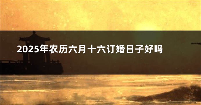 2025年农历六月十六订婚日子好吗