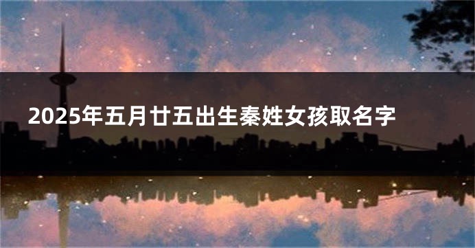 2025年五月廿五出生秦姓女孩取名字