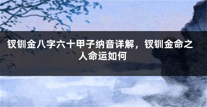 钗钏金八字六十甲子纳音详解，钗钏金命之人命运如何