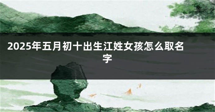 2025年五月初十出生江姓女孩怎么取名字