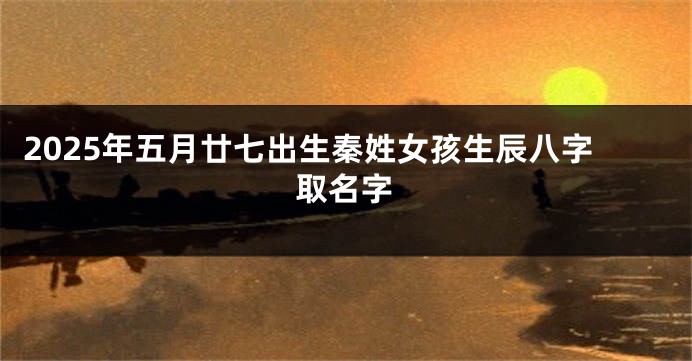 2025年五月廿七出生秦姓女孩生辰八字取名字