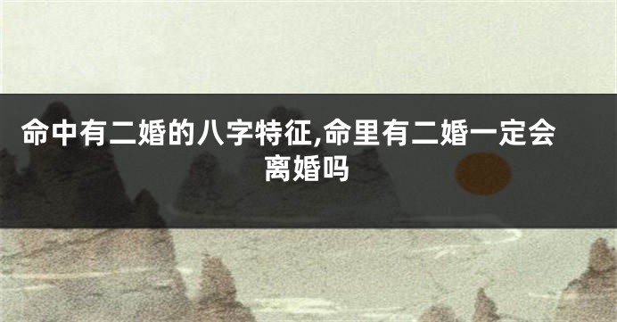 命中有二婚的八字特征,命里有二婚一定会离婚吗