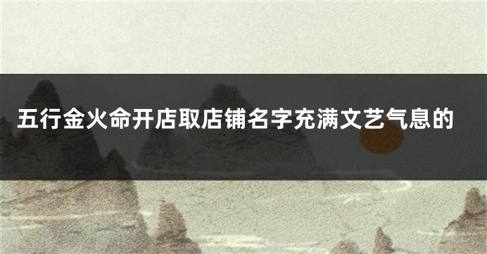 五行金火命开店取店铺名字充满文艺气息的