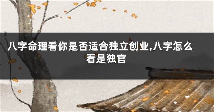 八字命理看你是否适合独立创业,八字怎么看是独官
