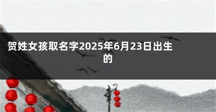 贺姓女孩取名字2025年6月23日出生的