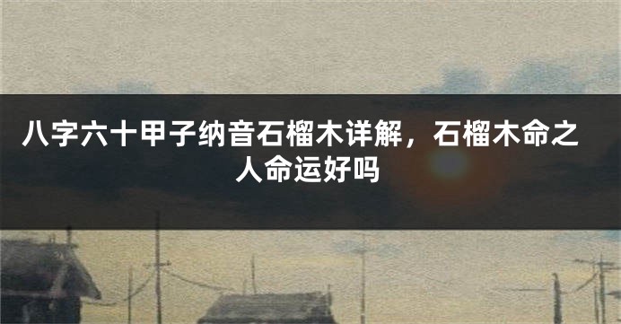 八字六十甲子纳音石榴木详解，石榴木命之人命运好吗