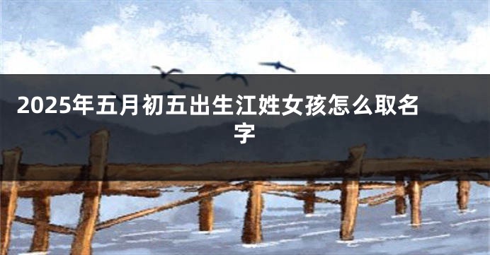 2025年五月初五出生江姓女孩怎么取名字