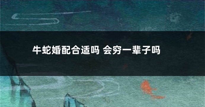 牛蛇婚配合适吗 会穷一辈子吗