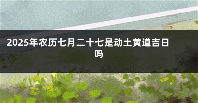2025年农历七月二十七是动土黄道吉日吗