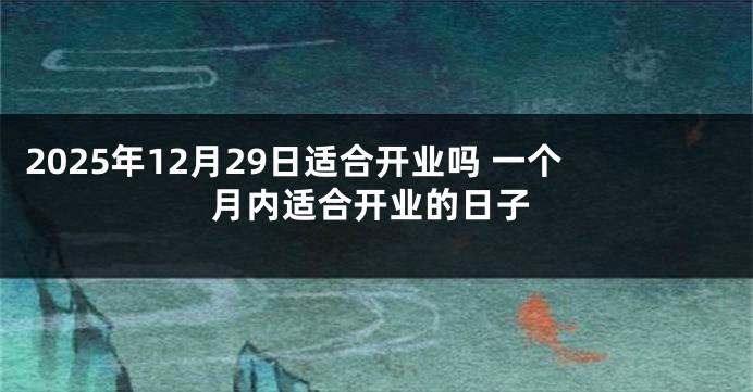 2025年12月29日适合开业吗 一个月内适合开业的日子