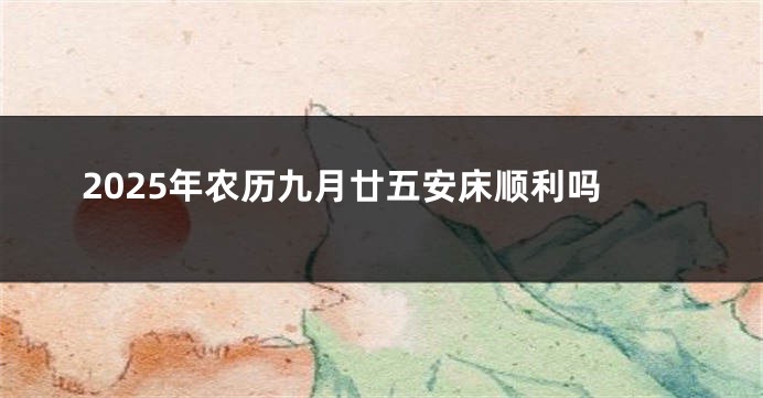 2025年农历九月廿五安床顺利吗
