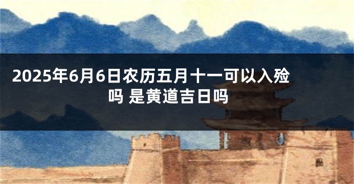 2025年6月6日农历五月十一可以入殓吗 是黄道吉日吗