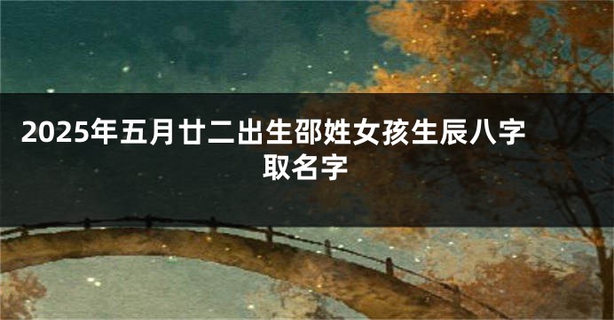 2025年五月廿二出生邵姓女孩生辰八字取名字