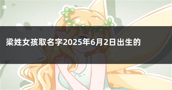 梁姓女孩取名字2025年6月2日出生的