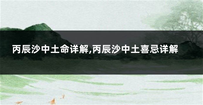 丙辰沙中土命详解,丙辰沙中土喜忌详解
