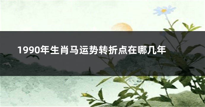 1990年生肖马运势转折点在哪几年