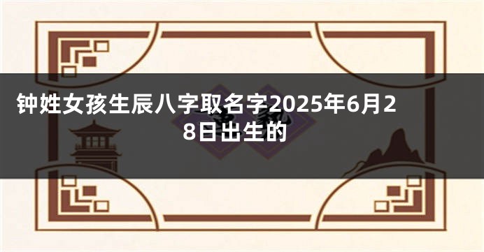 钟姓女孩生辰八字取名字2025年6月28日出生的