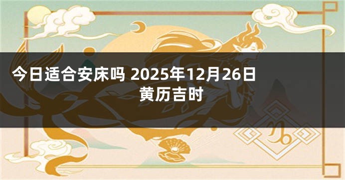 今日适合安床吗 2025年12月26日黄历吉时