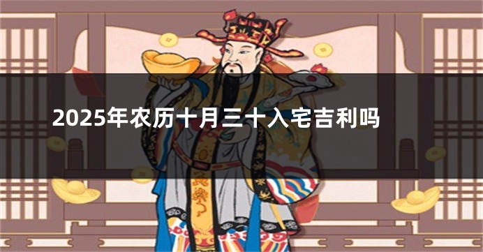 2025年农历十月三十入宅吉利吗