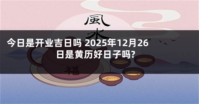 今日是开业吉日吗 2025年12月26日是黄历好日子吗?