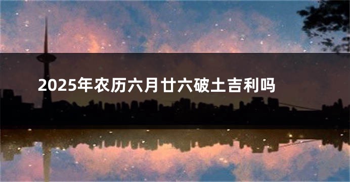 2025年农历六月廿六破土吉利吗