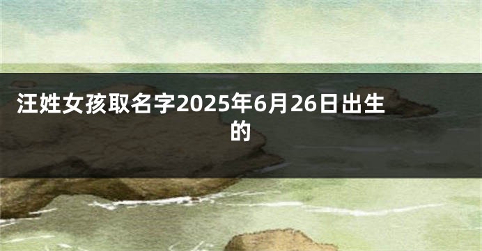 汪姓女孩取名字2025年6月26日出生的