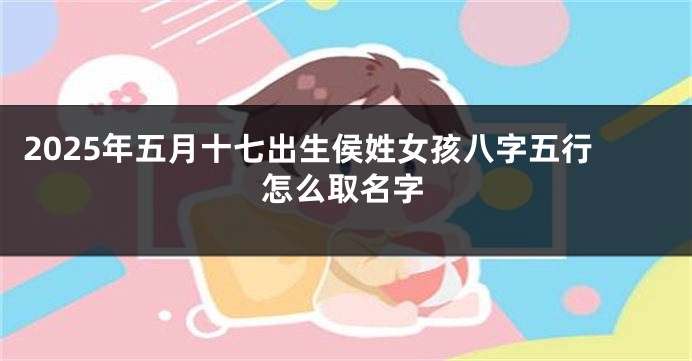2025年五月十七出生侯姓女孩八字五行怎么取名字