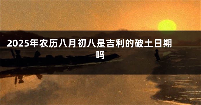 2025年农历八月初八是吉利的破土日期吗