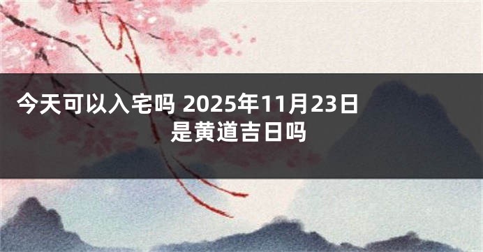 今天可以入宅吗 2025年11月23日是黄道吉日吗