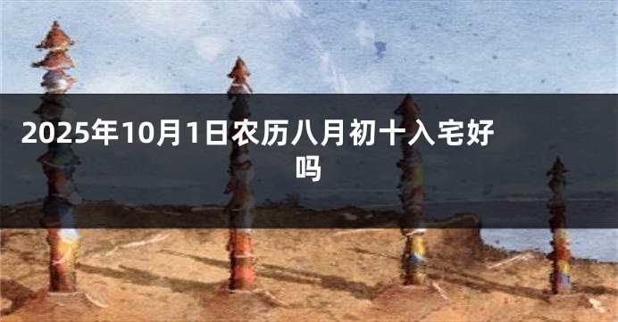 2025年10月1日农历八月初十入宅好吗