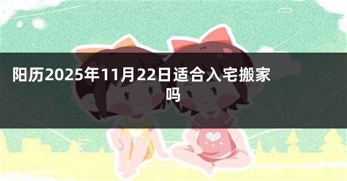 阳历2025年11月22日适合入宅搬家吗